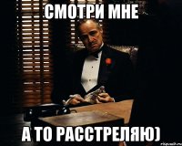 смотри мне а то расстреляю)