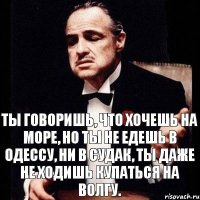 Ты говоришь, что хочешь на море, но ты не едешь в Одессу, ни в Судак, ты даже не ходишь купаться на Волгу.