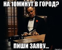 на 10минут в город? пиши заяву...