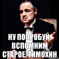 Ну попробуй, вспомним старое, Тимохин