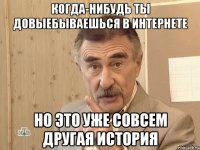 когда-нибудь ты довыебываешься в интернете но это уже совсем другая история