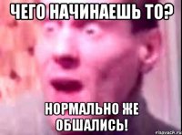 чего начинаешь то? нормально же обшались!