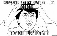 когда в место reggae,в плане постоянно кто то пишет reggy!!!