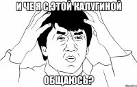 и че я с этой калугиной общаюсь?