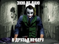 ЭКЮ НЕ ДАЮ В ДРУЗЬЯ НЕ БЕРУ