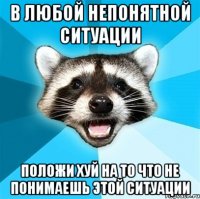 в любой непонятной ситуации положи хуй на то что не понимаешь этой ситуации