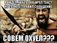 я видел, как ты набирал текст. но ты не отправил сообщение. совем охуел???