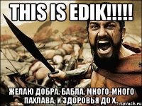 this is edik!!! желаю добра, бабла, много-много пахлава, и здоровья до х..