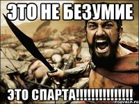 это не безумие это спарта!!!