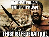 императрица?.. императрица?! this! is! federation!