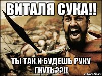 виталя сука!! ты так и будешь руку гнуть??!!