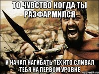 то чувство когда ты разфармился и начал нагибать тех кто сливал тебя на первом уровне