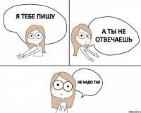 Я тебе пишу Не надо так а ты не отвечаешь