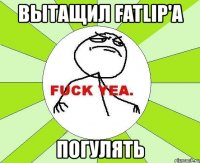 вытащил fatlip'а погулять