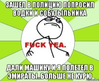 зашел в полицию попросил водки и собутыльника дали машину и я полетел в эмираты..больше не курю