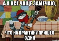 а я всё чаще замечаю, что на практику пришёл один