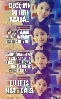 deci, vin eu ieri acasă... văd că mama mi'a cumpărat creioane noi... le-am luat și am desenat toți pereții din casă ș nimeni nimic nu mi-a zis... eu je îs neașcă :3