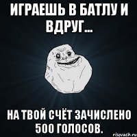 играешь в батлу и вдруг... на твой счёт зачислено 500 голосов.