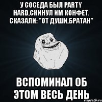 у соседа был party hard,скинул им конфет. сказали: "от души,братан" вспоминал об этом весь день