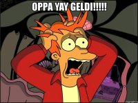 oppa yay geldi!!! 