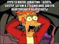 утро 13 июля. джастин: - блять, скутер, бегом в студию,мне завтра heartbreaker выпускать! 