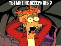 ты мне не веееришь ? 