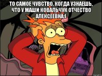 то самое чувство, когда узнаешь, что у маши ковальчук отчество алексеевна:( 