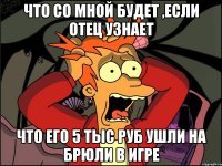 что со мной будет ,если отец узнает что его 5 тыс руб ушли на брюли в игре