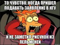 то чувство, когда пришел подавать заявление в кгу и не заметил рисунок из пельменей