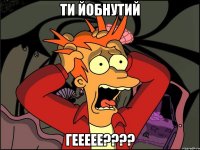 ти йобнутий геееее???