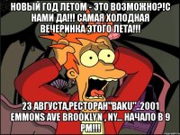 новый год летом - это возможно?!с нами да!!! самая холодная вечеринка этого лета!!! 23 августа,ресторан"baku"..2001 emmons ave brooklyn , ny... начало в 9 pm!!!