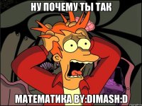 ну почему ты так математика by:dimash:d