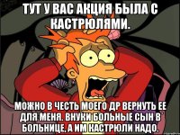 тут у вас акция была с кастрюлями. можно в честь моего др вернуть ее для меня. внуки больные сын в больнице, а им кастрюли надо.