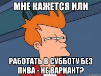 мне кажется или работать в субботу без пива - не вариант?