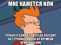 мне кажется или только я один кто всегда заходит на страницу финна из времени приключений