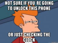 not sure if you`re going to unlock this phone or just checking the clock