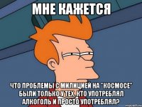 мне кажется что проблемы с милицией на "космосе" были только у тех, кто употреблял алкоголь и просто употреблял?