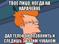 твоё лицо, когда на карачевке дал телефон позвонить и следишь за этим чуваком