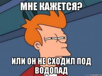 мне кажется? или он не сходил под водопад