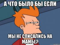 а что было бы если мы не списались на мамбе?