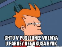  chto v poslednee vremya u parney net vkusa byak