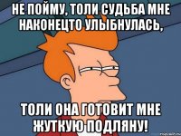 не пойму, толи судьба мне наконецто улыбнулась, толи она готовит мне жуткую подляну!