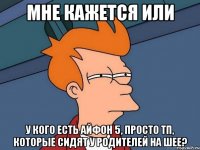 мне кажется или у кого есть айфон 5, просто тп, которые сидят у родителей на шее?