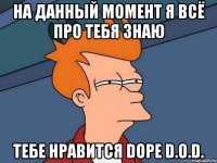 на данный момент я всё про тебя знаю тебе нравится dope d.o.d.