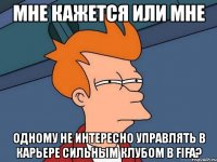 мне кажется или мне одному не интересно управлять в карьере сильным клубом в fifa?