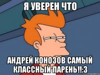 я уверен что андрей конозов самый классный парень!!:3