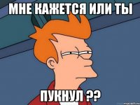 мне кажется или ты пукнул ??