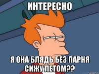 интересно я она блядь без парня сижу летом??