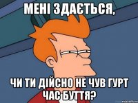 мені здається, чи ти дійсно не чув гурт час буття?