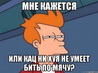 мне кажется или кац ни хуя не умеет бить по мячу?